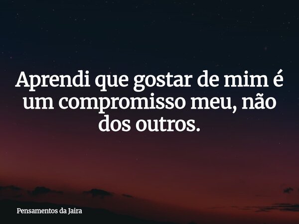Aprendi que gostar de mim é um compromisso meu, não dos outros.... Frase de Pensamentos da Jaira.