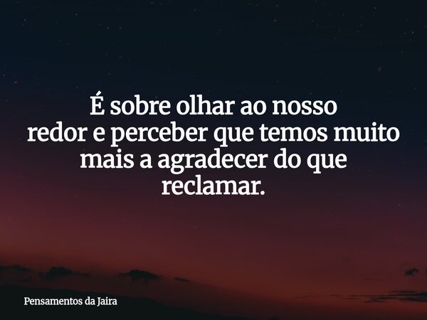 É sobre olhar ao nosso redor e perceber que temosmuito mais a agradecer doque reclamar.... Frase de Pensamentos da Jaira.