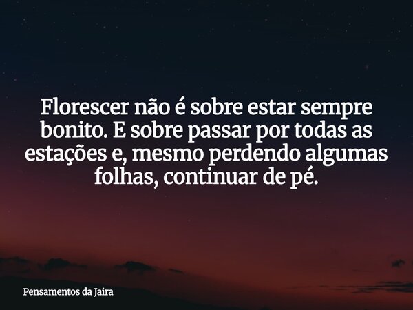Florescer não é sobre estar sempre bonito. E sobre passar por todas as estações e, mesmo perdendo algumas folhas, continuar de pé.... Frase de Pensamentos da Jaira.