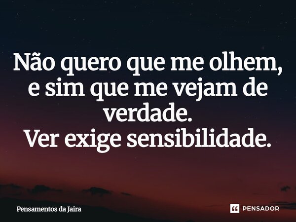 Não quero que me olhem, e sim que me vejam de verdade. Ver exige sensibilidade.... Frase de Pensamentos da Jaira.