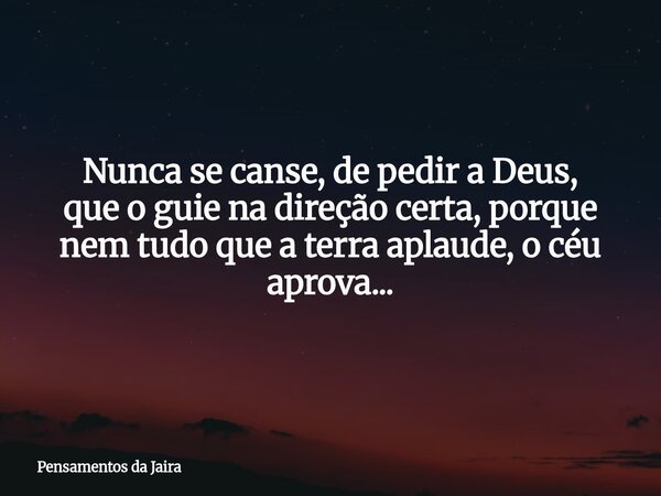 Nunca se canse, de pedir a Deus, que o guie na direção certa, porque nem tudo que a terra aplaude, o céu aprova...... Frase de Pensamentos da Jaira.
