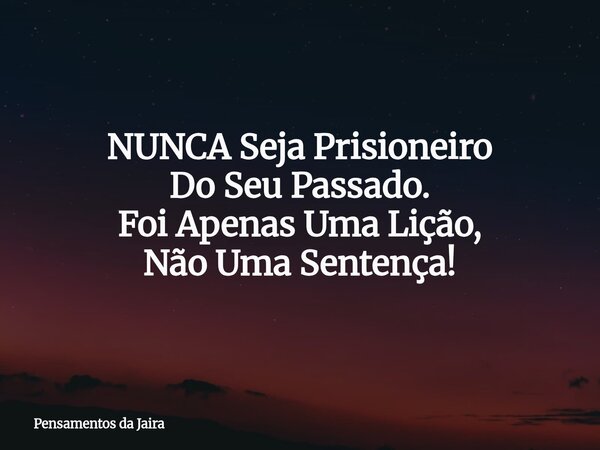 NUNCA Seja Prisioneiro Do Seu Passado. Foi Apenas Uma Lição, Não Uma Sentença!... Frase de Pensamentos da Jaira.