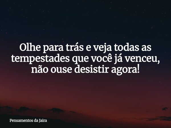 Olhe para trás e veja todas as tempestades que você já venceu, não ouse desistir agora!... Frase de Pensamentos da Jaira.