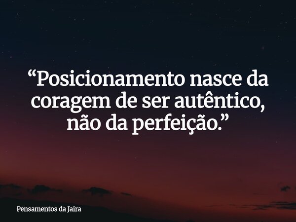 “Posicionamento nasce da coragem de ser autêntico, não da perfeição.”... Frase de Pensamentos da Jaira.