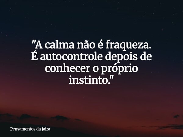 "A calma não é fraqueza. É autocontrole depois de conhecer o próprio instinto."... Frase de Pensamentos da Jaira.