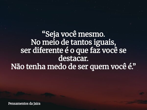 “Seja você mesmo. No meio de tantos iguais, ser diferente é o que faz você se destacar. Não tenha medo de ser quem você é.”... Frase de Pensamentos da Jaira.