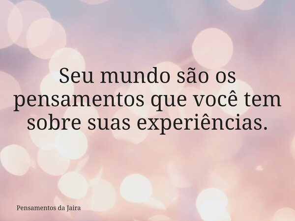 Seu mundo são os pensamentos que você tem sobre suas experiências.... Frase de Pensamentos da Jaira.