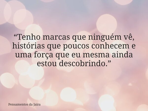 “Tenho marcas que ninguém vê, histórias que poucos conhecem e uma força que eu mesma ainda estou descobrindo.”... Frase de Pensamentos da Jaira.