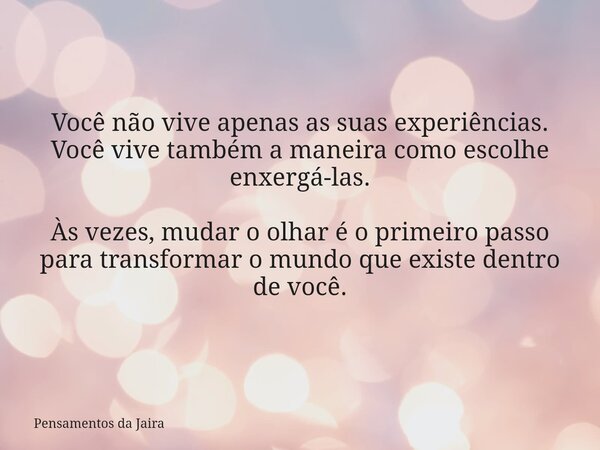 Você não vive apenas as suas experiências. Você vive também a maneira como escolhe enxergá-las. Às vezes, mudar o olhar é o primeiro passo para transformar o mu... Frase de Pensamentos da Jaira.