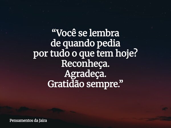 “Você se lembra de quando pedia por tudo o que tem hoje? Reconheça. Agradeça. Gratidão sempre.”... Frase de Pensamentos da Jaira.