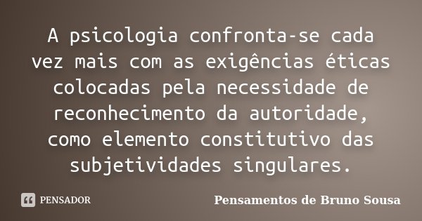 A psicologia confronta-se cada vez mais com as exigências éticas colocadas pela necessidade de reconhecimento da autoridade, como elemento constitutivo das subj... Frase de Pensamentos de Bruno Sousa.