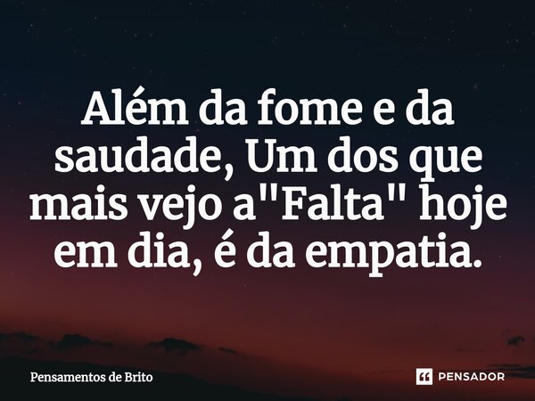 ⁠Além da fome e da saudade, Um dos que mais vejo a "Falta" hoje em dia, é da empatia.... Frase de Pensamentos de Brito.