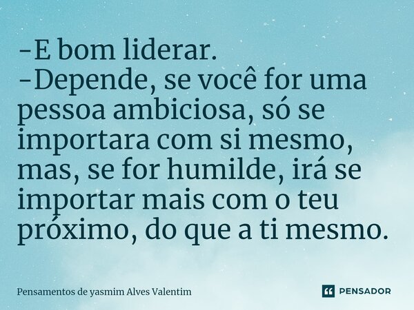 -E bom liderar⁠. -Depende, se você for uma pessoa ambiciosa, só se importara com si mesmo, mas, se for humilde, irá se importar mais com o teu próximo, do que a... Frase de Pensamentos de yasmim Alves Valentim.