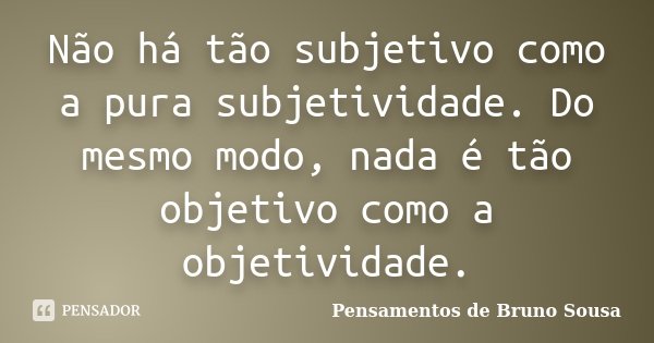 Não há tão subjetivo como a pura subjetividade. Do mesmo modo, nada é tão objetivo como a objetividade.... Frase de Pensamentos de Bruno Sousa.