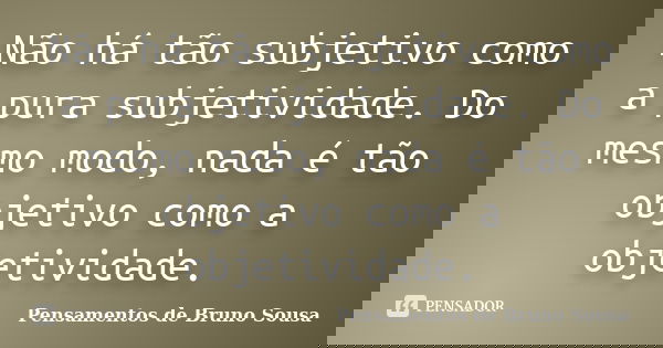 Não há tão subjetivo como a pura subjetividade. Do mesmo modo, nada é tão objetivo como a objetividade.... Frase de Pensamentos de Bruno Sousa.