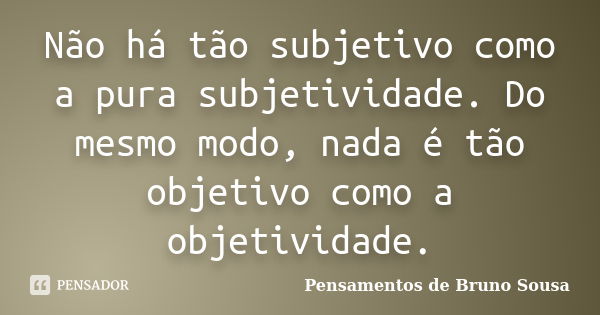 Não há tão subjetivo como a pura subjetividade. Do mesmo modo, nada é tão objetivo como a objetividade.... Frase de Pensamentos de Bruno Sousa.