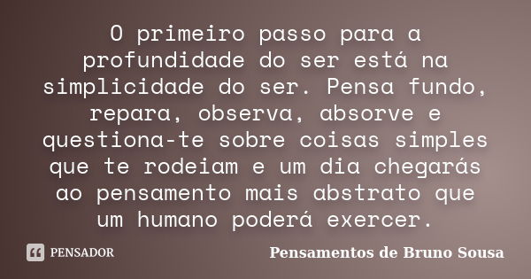 O primeiro passo para a profundidade do ser está na simplicidade do ser. Pensa fundo, repara, observa, absorve e questiona-te sobre coisas simples que te rodeia... Frase de Pensamentos de Bruno Sousa.