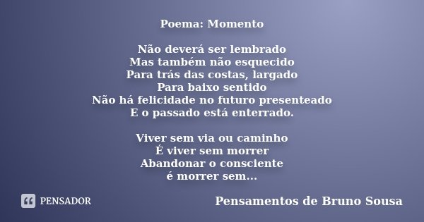 Poema: Momento Não deverá ser lembrado Mas também não esquecido Para trás das costas, largado Para baixo sentido Não há felicidade no futuro presenteado E o pas... Frase de Pensamentos de Bruno Sousa.