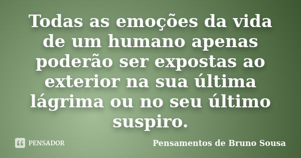 Todas as emoções da vida de um humano apenas poderão ser expostas ao exterior na sua última lágrima ou no seu último suspiro.... Frase de Pensamentos de Bruno Sousa.