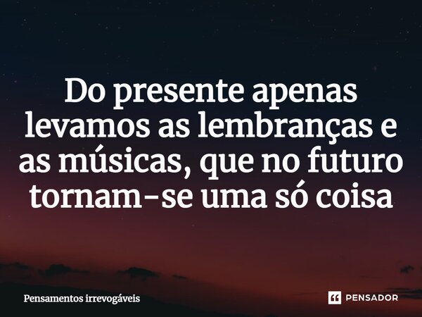 ⁠Do presente apenas levamos as lembranças e as músicas, que no futuro tornam-se uma só coisa... Frase de Pensamentos Irrevogáveis.