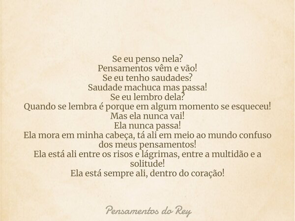 Se eu penso nela? Pensamentos vêm e vão! Se eu tenho saudades? Saudade machuca mas passa! Se eu lembro dela? Quando se lembra é porque em algum momento se esque... Frase de Pensamentos do Rey.