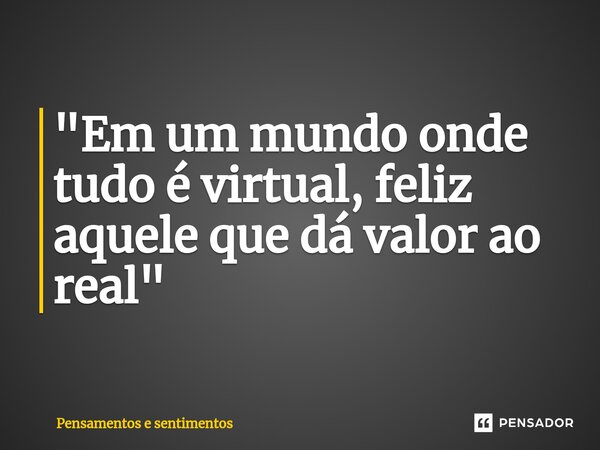 ⁠"Em um mundo onde tudo é virtual, feliz aquele que dá valor ao real"... Frase de Pensamentos e sentimentos.