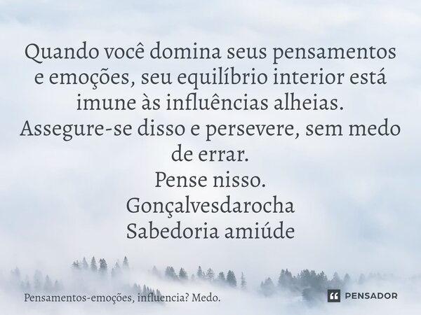 ⁠Quando você domina seus pensamentos e emoções, seu equilíbrio interior está imune às influências alheias. Assegure-se disso e persevere, sem medo de errar. Pen... Frase de Pensamentos-emoções, influencia Medo..