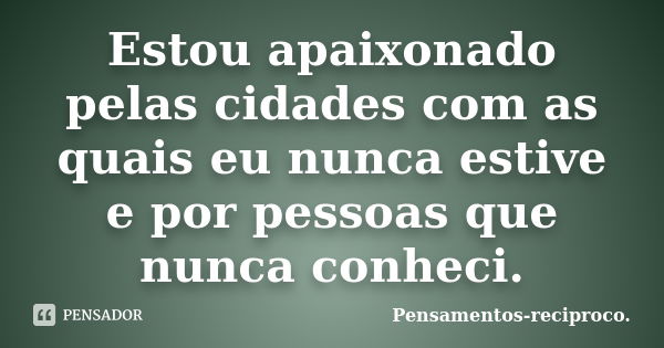 Estou apaixonado pelas cidades com as quais eu nunca estive e por pessoas que nunca conheci.... Frase de Pensamentos-reciproco..