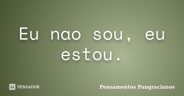 Eu nao sou, eu estou.... Frase de Pensamentos Pangracianos.