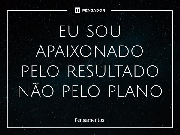 ⁠eu sou apaixonado pelo resultado não pelo plano... Frase de Pensamentos.