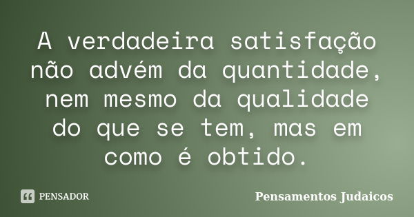 A verdadeira satisfação não advém da quantidade, nem mesmo da qualidade do que se tem, mas em como é obtido.... Frase de Pensamentos Judaicos.