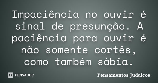 Impaciência no ouvir é sinal de presunção. A paciência para ouvir é não somente cortês, como também sábia.... Frase de Pensamentos Judaicos.