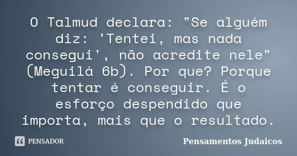 O Talmud declara: "Se alguém diz: 'Tentei, mas nada consegui', não acredite nele" (Meguilá 6b). Por que? Porque tentar é conseguir. É o esforço despen... Frase de Pensamentos Judaicos.