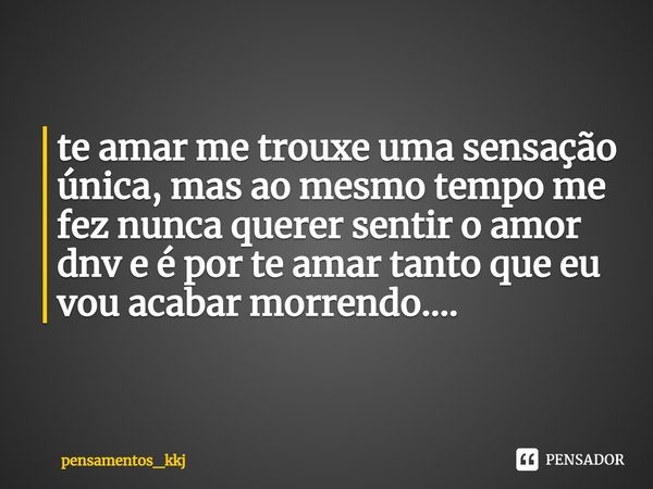 ⁠te amar me trouxe uma sensação única, mas ao mesmo tempo me fez nunca querer sentir o amor dnv e é por te amar tanto que eu vou acabar morrendo....... Frase de pensamentos_kkj.