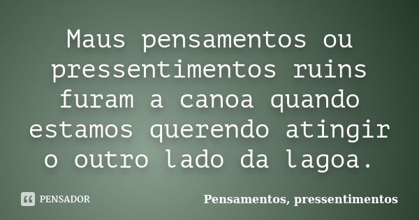 Maus pensamentos ou pressentimentos ruins furam a canoa quando estamos querendo atingir o outro lado da lagoa.... Frase de Pensamentos, pressentimentos.