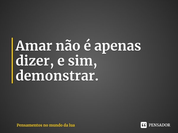 Amar não é apenas dizer, e sim, demonstrar⁠.... Frase de Pensamentos no mundo da lua.