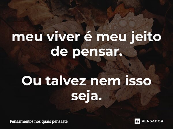⁠meu viver é meu jeito de pensar. Ou talvez nem isso seja.... Frase de Pensamentos nos quais pensaste.