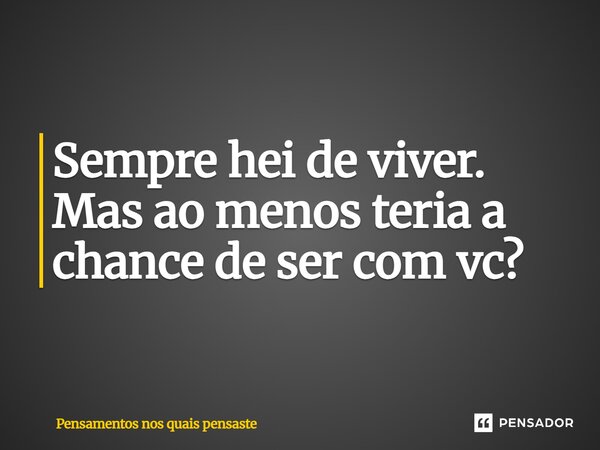 Sempre hei de viver. Mas ao menos teria a chance de ser com vc?⁠... Frase de Pensamentos nos quais pensaste.