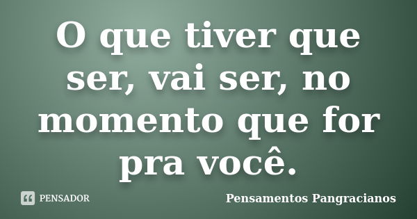 O que tiver que ser, vai ser, no momento que for pra você.... Frase de Pensamentos Pangracianos.