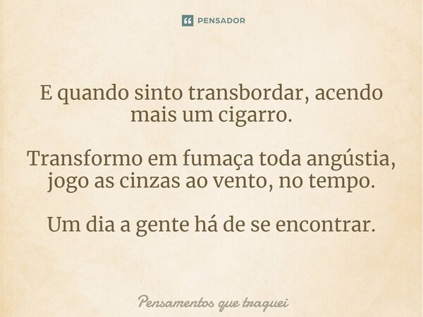 ⁠E quando sinto transbordar, acendo mais um cigarro. Transformo em fumaça toda angústia, jogo as cinzas ao vento, no tempo. Um dia a gente há de se encontrar.... Frase de Pensamentos que traguei.