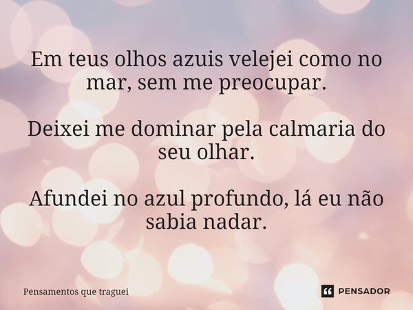 ⁠Em teus olhos azuis velejei como no mar, sem me preocupar. Deixei me dominar pela calmaria do seu olhar. Afundei no azul profundo, lá eu não sabia nadar.... Frase de Pensamentos que traguei.