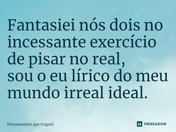 ⁠Fantasiei nós dois no incessante exercício de pisar no real, sou o eu lírico do meu mundo irreal ideal.... Frase de Pensamentos que traguei.