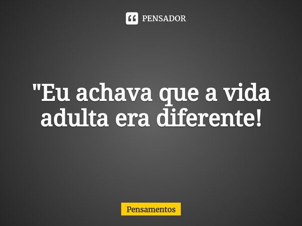 "Eu achava que a vida adulta era diferente!... Frase de Pensamentos.