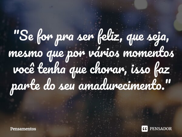 ⁠"Se for pra ser feliz, que seja, mesmo que por vários momentos você tenha que chorar, isso faz parte do seu amadurecimento."... Frase de Pensamentos.