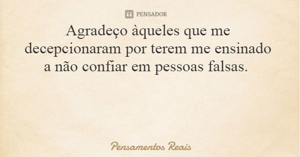 Agradeço àqueles que me decepcionaram por terem me ensinado a não confiar em pessoas falsas.... Frase de Pensamentos Reais.