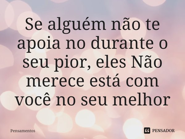 ⁠Se alguém não te apoia no durante o seu pior, eles Não merece está com você no seu melhor... Frase de Pensamentos.