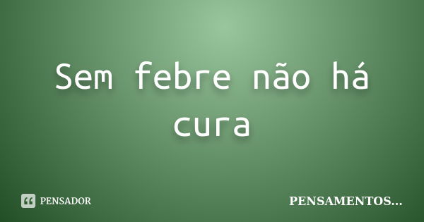 Sem febre não há cura... Frase de Pensamentos.