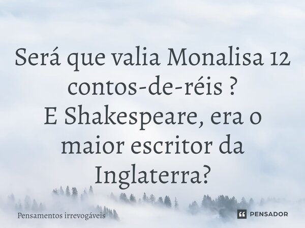 ⁠Será que valia Monalisa 12 contos-de-réis ? E Shakespeare, era o maior escritor da Inglaterra?... Frase de Pensamentos Irrevogáveis.