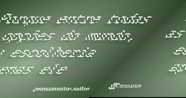 Porque entre todas as opções do mundo, eu escolheria apenas ele... Frase de Pensamentos Soltos.