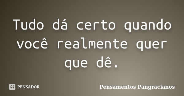 Tudo dá certo quando você realmente quer que dê.... Frase de Pensamentos Pangracianos.